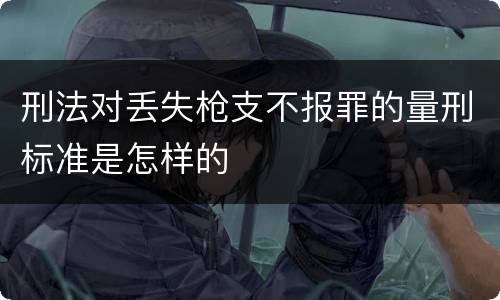 刑法对丢失枪支不报罪的量刑标准是怎样的