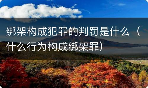 绑架构成犯罪的判罚是什么（什么行为构成绑架罪）