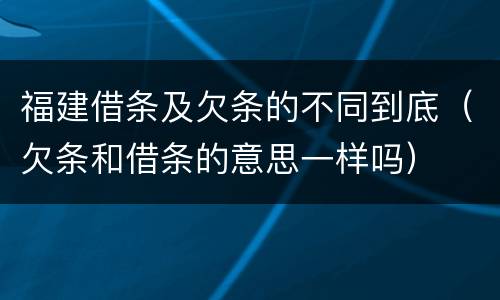 福建借条及欠条的不同到底（欠条和借条的意思一样吗）