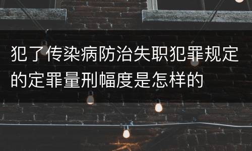 犯了传染病防治失职犯罪规定的定罪量刑幅度是怎样的