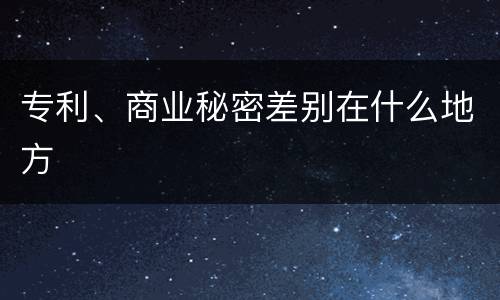 专利、商业秘密差别在什么地方