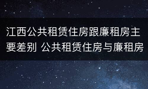江西公共租赁住房跟廉租房主要差别 公共租赁住房与廉租房的区别