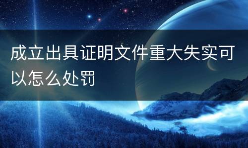 成立出具证明文件重大失实可以怎么处罚