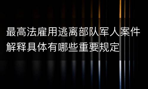 最高法雇用逃离部队军人案件解释具体有哪些重要规定