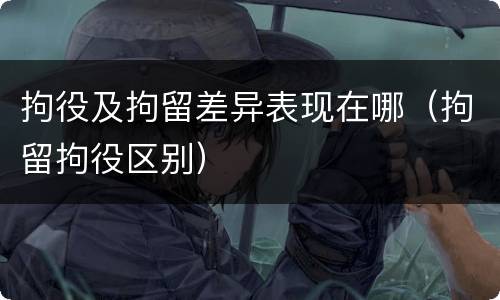拘役及拘留差异表现在哪（拘留拘役区别）