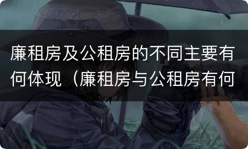 廉租房及公租房的不同主要有何体现（廉租房与公租房有何区别）
