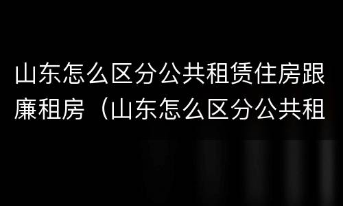 山东怎么区分公共租赁住房跟廉租房（山东怎么区分公共租赁住房跟廉租房的区别）