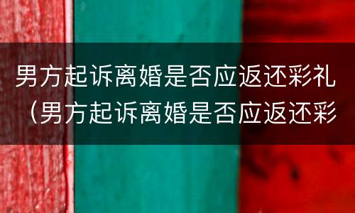 男方起诉离婚是否应返还彩礼（男方起诉离婚是否应返还彩礼款）