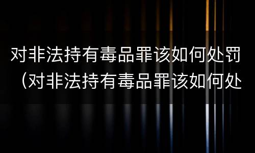 对非法持有毒品罪该如何处罚（对非法持有毒品罪该如何处罚他人）