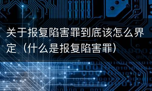 关于报复陷害罪到底该怎么界定（什么是报复陷害罪）