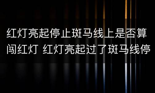 红灯亮起停止斑马线上是否算闯红灯 红灯亮起过了斑马线停下来算不算闯灯