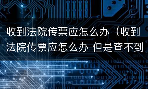 收到法院传票应怎么办（收到法院传票应怎么办 但是查不到）