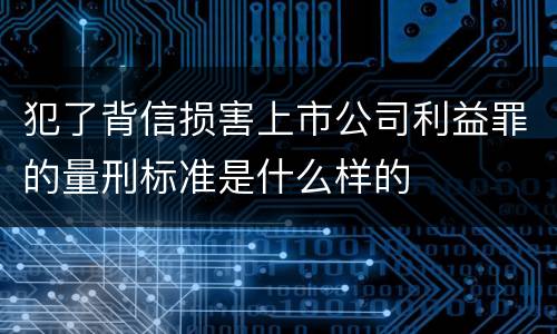 犯了背信损害上市公司利益罪的量刑标准是什么样的