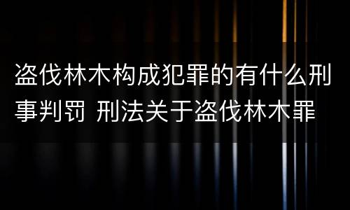 盗伐林木构成犯罪的有什么刑事判罚 刑法关于盗伐林木罪
