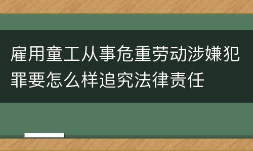 雇用童工从事危重劳动涉嫌犯罪要怎么样追究法律责任