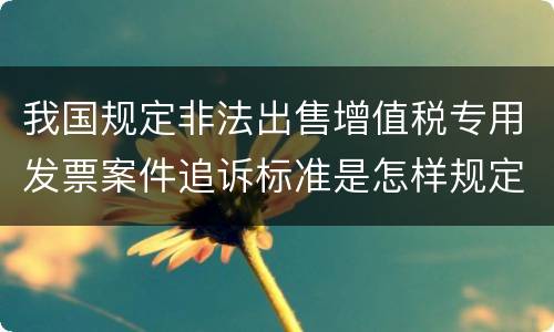 我国规定非法出售增值税专用发票案件追诉标准是怎样规定