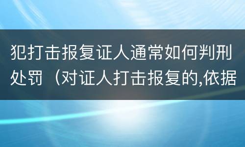 犯打击报复证人通常如何判刑处罚（对证人打击报复的,依据相关规定怎么处分）