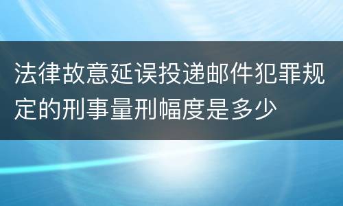 法律故意延误投递邮件犯罪规定的刑事量刑幅度是多少