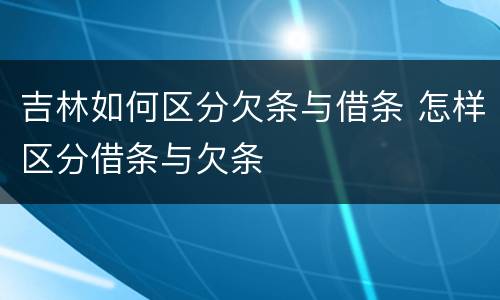 吉林如何区分欠条与借条 怎样区分借条与欠条