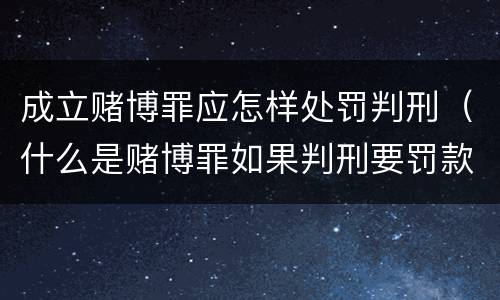 成立赌博罪应怎样处罚判刑（什么是赌博罪如果判刑要罚款多少?）