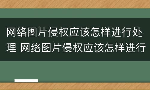 网络图片侵权应该怎样进行处理 网络图片侵权应该怎样进行处理和处理