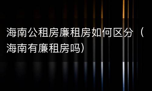 海南公租房廉租房如何区分（海南有廉租房吗）