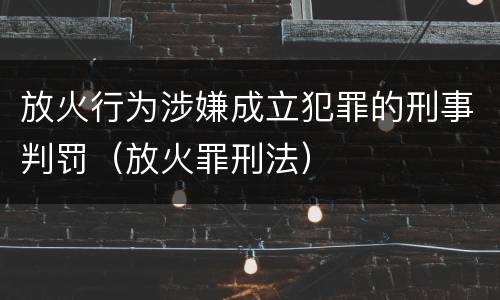 放火行为涉嫌成立犯罪的刑事判罚（放火罪刑法）