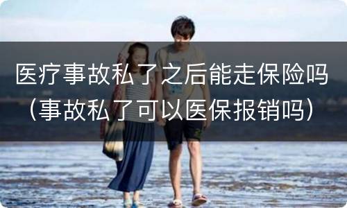 医疗事故私了之后能走保险吗（事故私了可以医保报销吗）