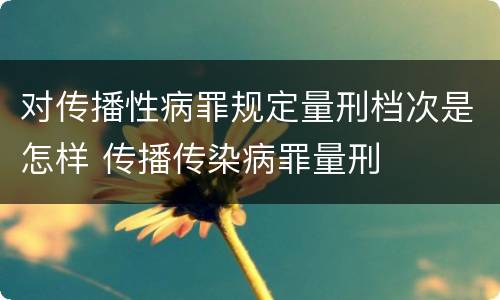 对传播性病罪规定量刑档次是怎样 传播传染病罪量刑