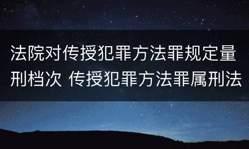 法院对传授犯罪方法罪规定量刑档次 传授犯罪方法罪属刑法规定的