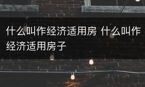 什么叫作经济适用房 什么叫作经济适用房子