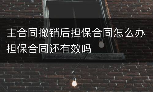 主合同撤销后担保合同怎么办担保合同还有效吗