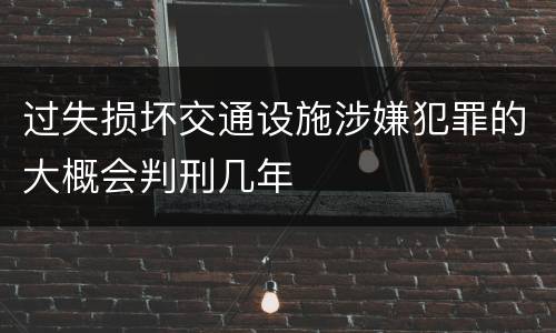 过失损坏交通设施涉嫌犯罪的大概会判刑几年