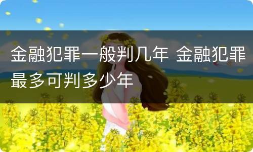 金融犯罪一般判几年 金融犯罪最多可判多少年