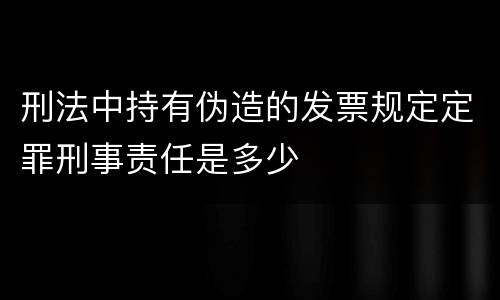 刑法中持有伪造的发票规定定罪刑事责任是多少