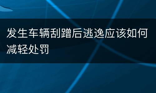 发生车辆刮蹭后逃逸应该如何减轻处罚