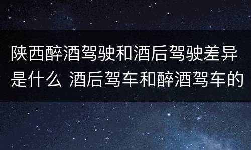 陕西醉酒驾驶和酒后驾驶差异是什么 酒后驾车和醉酒驾车的区别是什么?
