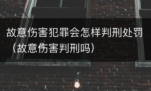故意伤害犯罪会怎样判刑处罚（故意伤害判刑吗）