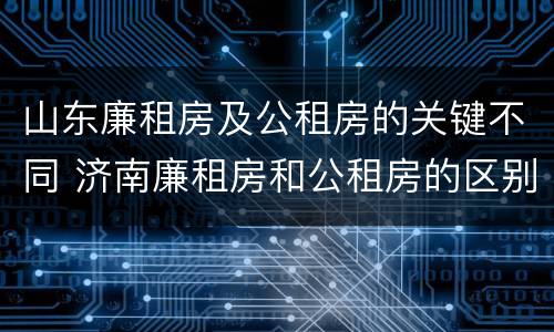 山东廉租房及公租房的关键不同 济南廉租房和公租房的区别