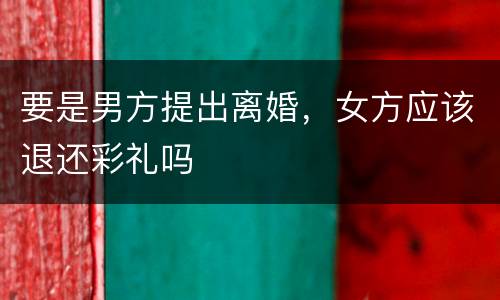 要是男方提出离婚，女方应该退还彩礼吗