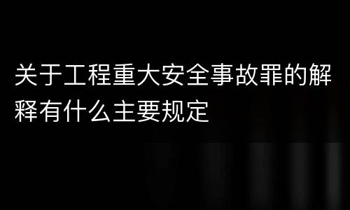 关于工程重大安全事故罪的解释有什么主要规定