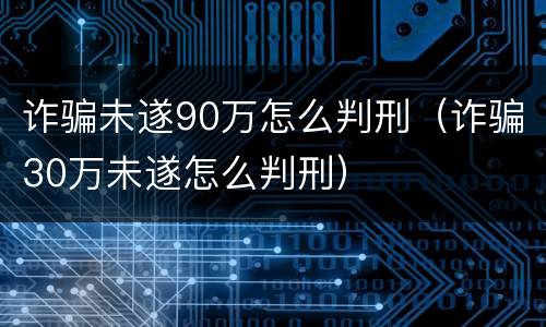 诈骗未遂90万怎么判刑（诈骗30万未遂怎么判刑）