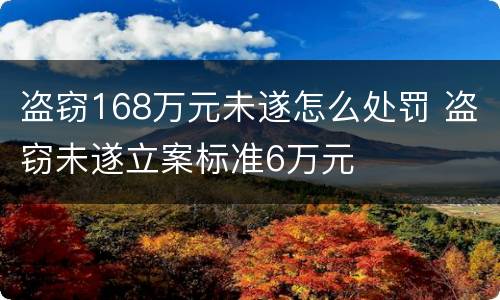 盗窃168万元未遂怎么处罚 盗窃未遂立案标准6万元