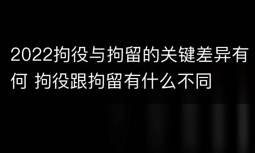 2022拘役与拘留的关键差异有何 拘役跟拘留有什么不同