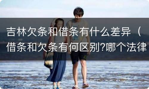 吉林欠条和借条有什么差异（借条和欠条有何区别?哪个法律效力更大?）