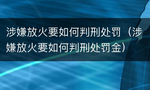 涉嫌放火要如何判刑处罚（涉嫌放火要如何判刑处罚金）