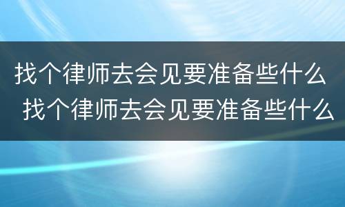 找个律师去会见要准备些什么 找个律师去会见要准备些什么证件
