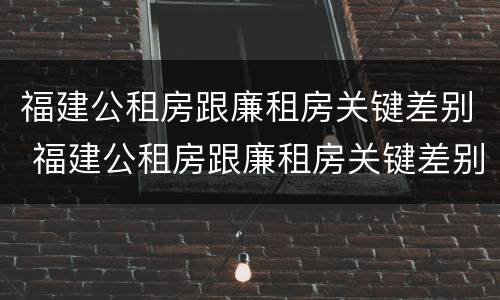 福建公租房跟廉租房关键差别 福建公租房跟廉租房关键差别是什么