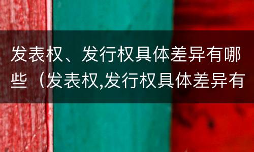 发表权、发行权具体差异有哪些（发表权,发行权具体差异有哪些原因）