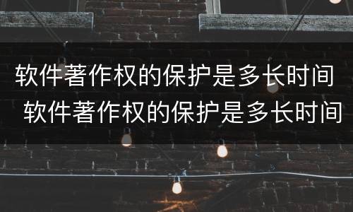 软件著作权的保护是多长时间 软件著作权的保护是多长时间的